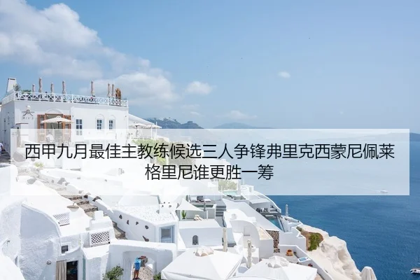 西甲九月最佳主教练候选三人争锋弗里克西蒙尼佩莱格里尼谁更胜一筹